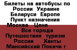 Билеты на автобусы по России, Украине, Беларуси, Европе › Пункт назначения ­ Москва › Цена ­ 5 000 - Все города Путешествия, туризм » Россия   . Ханты-Мансийский,Покачи г.